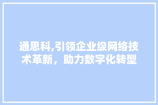 通思科,引领企业级网络技术革新，助力数字化转型 番茄种植技巧