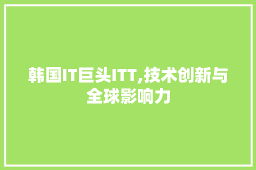 韩国IT巨头ITT,技术创新与全球影响力 种植技巧 韩国IT巨头ITT,技术创新与全球影响力 种植技巧