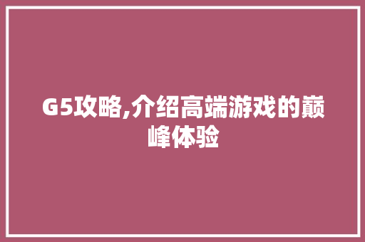 G5攻略,介绍高端游戏的巅峰体验