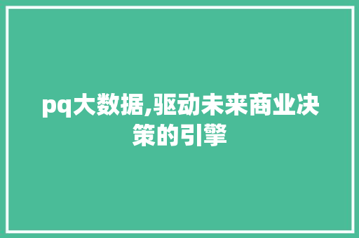pq大数据,驱动未来商业决策的引擎 花朵知识