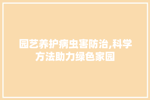 园艺养护病虫害防治,科学方法助力绿色家园