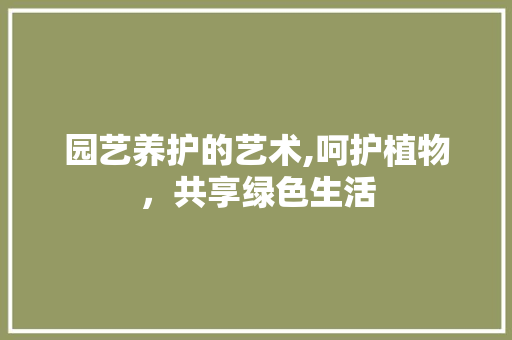 园艺养护的艺术,呵护植物，共享绿色生活