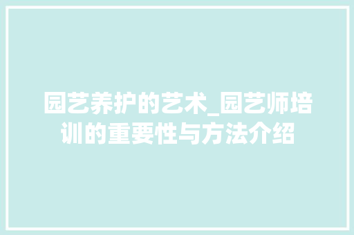 园艺养护的艺术_园艺师培训的重要性与方法介绍