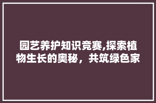 园艺养护知识竞赛,探索植物生长的奥秘，共筑绿色家园