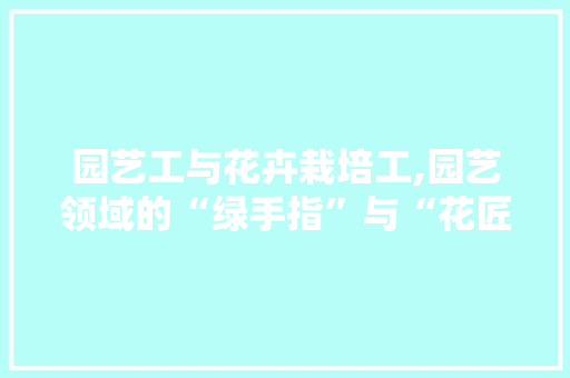 园艺工与花卉栽培工,园艺领域的“绿手指”与“花匠之心”