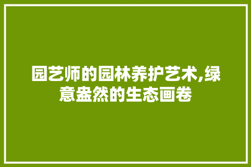 园艺师的园林养护艺术,绿意盎然的生态画卷