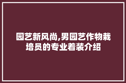 园艺新风尚,男园艺作物栽培员的专业着装介绍