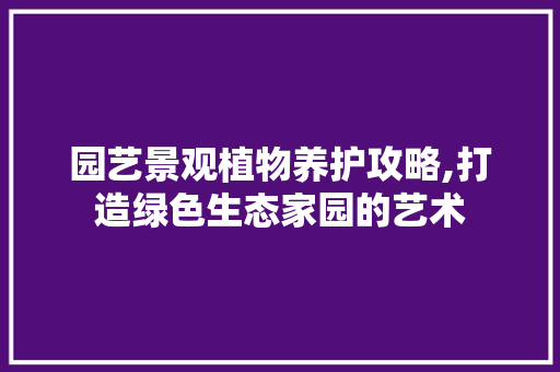 园艺景观植物养护攻略,打造绿色生态家园的艺术 园艺景观植物养护攻略,打造绿色生态家园的艺术