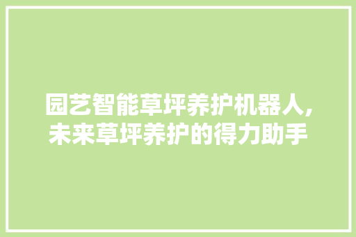 园艺智能草坪养护机器人,未来草坪养护的得力助手 园艺智能草坪养护机器人,未来草坪养护的得力助手