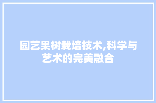 园艺果树栽培技术,科学与艺术的完美融合 园艺果树栽培技术,科学与艺术的完美融合