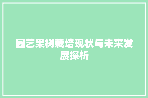 园艺果树栽培现状与未来发展探析 园艺果树栽培现状与未来发展探析