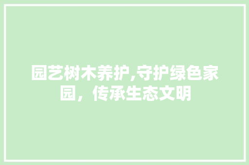 园艺树木养护,守护绿色家园,传承生态文明 园艺树木养护,守护绿色家园,传承生态文明