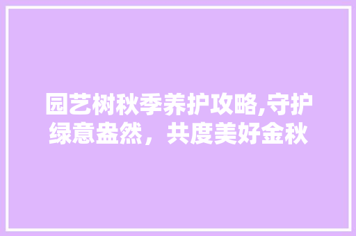 园艺树秋季养护攻略,守护绿意盎然,共度美好金秋 园艺树秋季养护攻略,守护绿意盎然,共度美好金秋