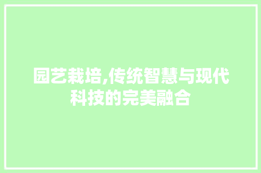 园艺栽培,传统智慧与现代科技的完美融合 园艺栽培,传统智慧与现代科技的完美融合