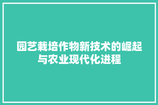 园艺栽培作物新技术的崛起与农业现代化进程