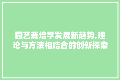 园艺栽培学发展新趋势,理论与方法相结合的创新探索