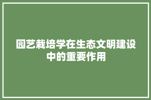 园艺栽培学在生态文明建设中的重要作用 园艺栽培学在生态文明建设中的重要作用
