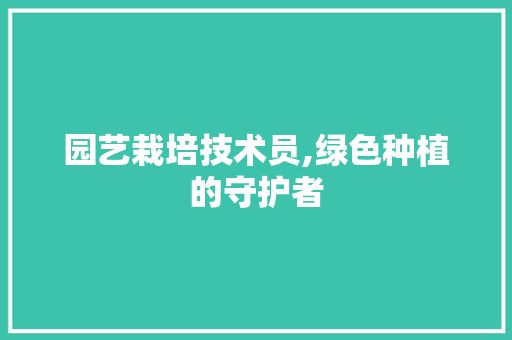 园艺栽培技术员,绿色种植的守护者