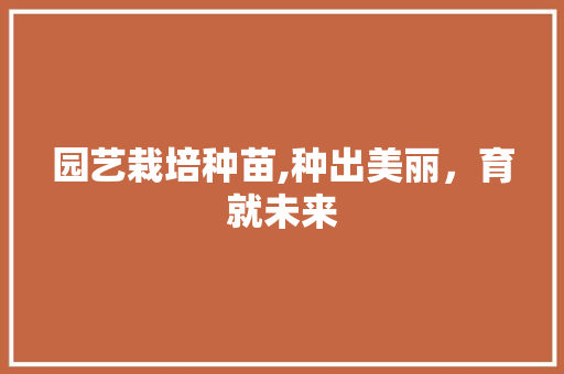 园艺栽培种苗,种出美丽，育就未来