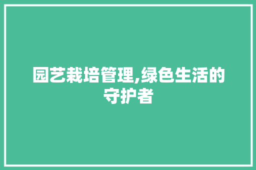 园艺栽培管理,绿色生活的守护者