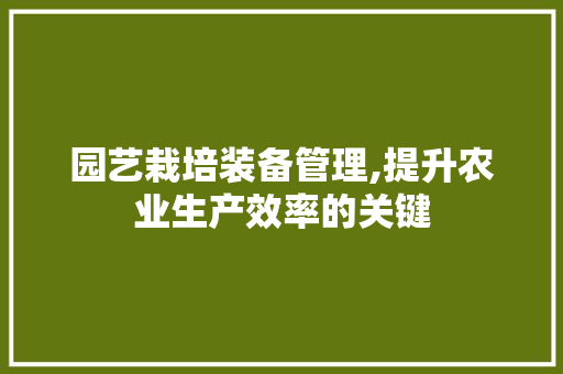 园艺栽培装备管理,提升农业生产效率的关键