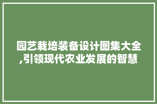 园艺栽培装备设计图集大全,引领现代农业发展的智慧钥匙 农业常识