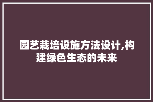 园艺栽培设施方法设计,构建绿色生态的未来