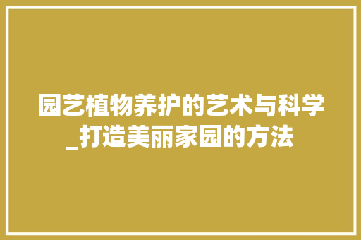 园艺植物养护的艺术与科学_打造美丽家园的方法