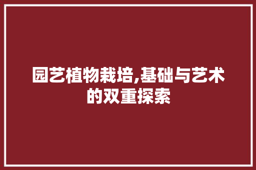 园艺植物栽培,基础与艺术的双重探索