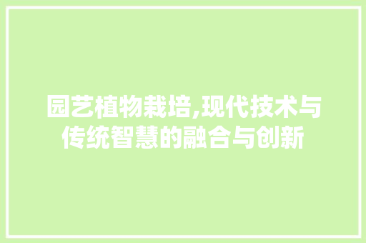 园艺植物栽培,现代技术与传统智慧的融合与创新