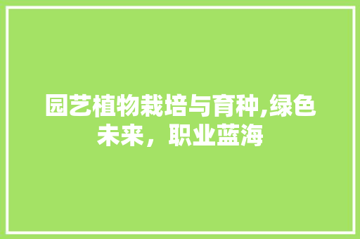 园艺植物栽培与育种,绿色未来，职业蓝海