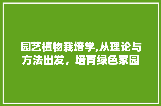 园艺植物栽培学,从理论与方法出发，培育绿色家园