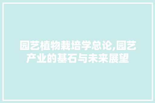 园艺植物栽培学总论,园艺产业的基石与未来展望