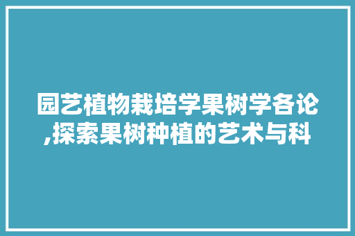 园艺植物栽培学果树学各论,探索果树种植的艺术与科学