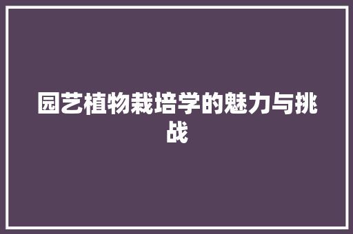 园艺植物栽培学的魅力与挑战
