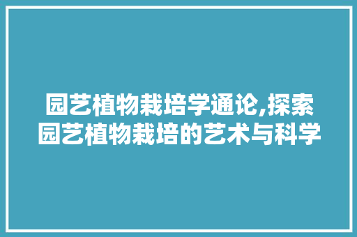 园艺植物栽培学通论,探索园艺植物栽培的艺术与科学