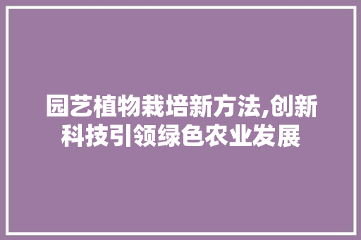 园艺植物栽培新方法,创新科技引领绿色农业发展