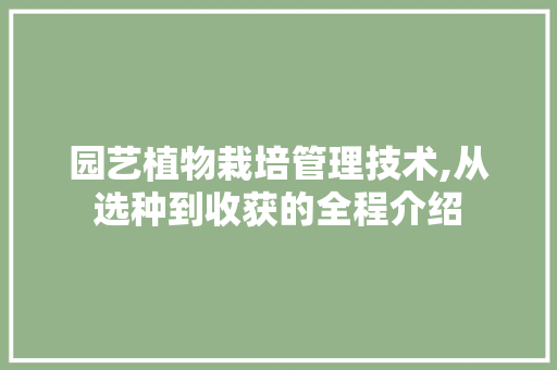 园艺植物栽培管理技术,从选种到收获的全程介绍