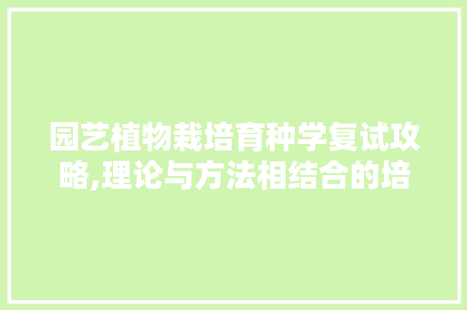 园艺植物栽培育种学复试攻略,理论与方法相结合的培养之路