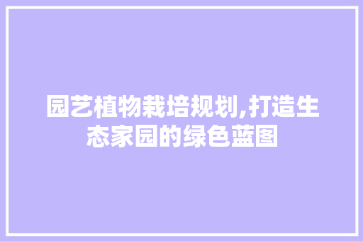 园艺植物栽培规划,打造生态家园的绿色蓝图