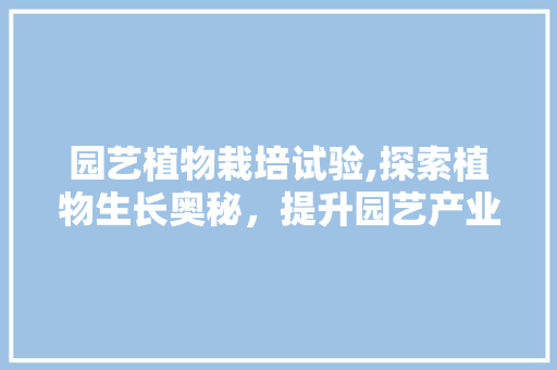 园艺植物栽培试验,探索植物生长奥秘，提升园艺产业效益