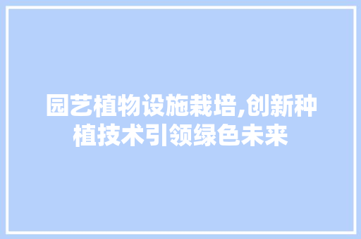 园艺植物设施栽培,创新种植技术引领绿色未来
