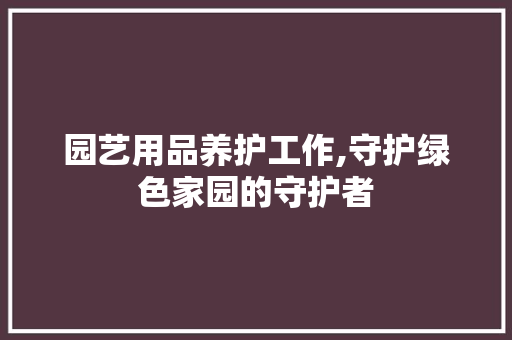 园艺用品养护工作,守护绿色家园的守护者