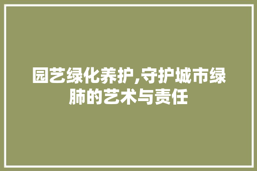 园艺绿化养护,守护城市绿肺的艺术与责任