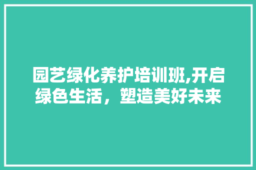 园艺绿化养护培训班,开启绿色生活，塑造美好未来