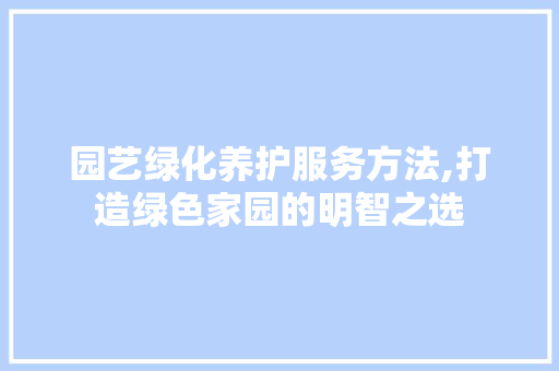 园艺绿化养护服务方法,打造绿色家园的明智之选