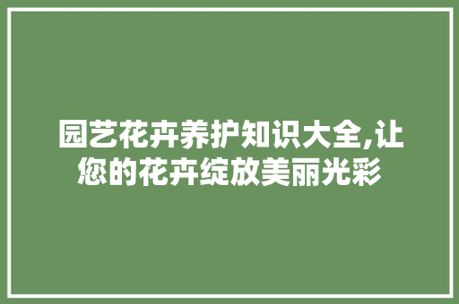 园艺花卉养护知识大全,让您的花卉绽放美丽光彩