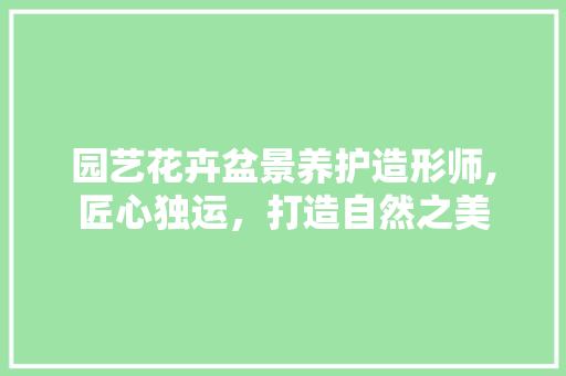 园艺花卉盆景养护造形师,匠心独运，打造自然之美