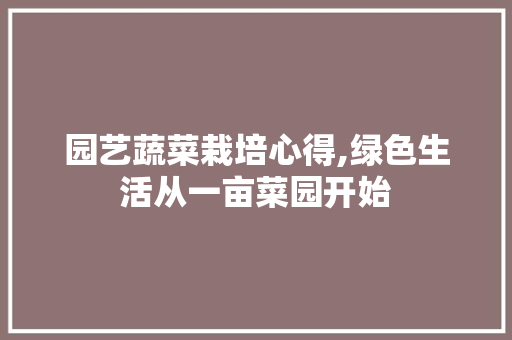 园艺蔬菜栽培心得,绿色生活从一亩菜园开始