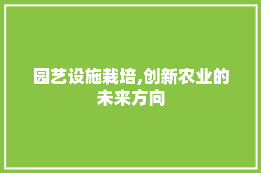 园艺设施栽培,创新农业的未来方向